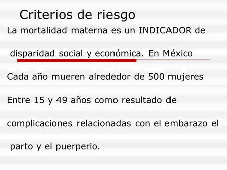 Criterios de riesgo La mortalidad materna es un INDICADOR de disparidad social y económica. En México Cada año mueren alrededor de 500 mujeres Entre 15.