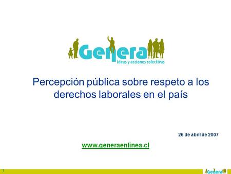 1 Percepción pública sobre respeto a los derechos laborales en el país 26 de abril de 2007 www.generaenlinea.cl.