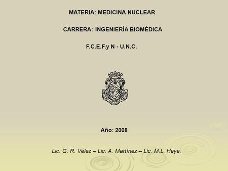 CARRERA: INGENIERÍA BIOMÉDICA F.C.E.F.y N - U.N.C. MATERIA: MEDICINA NUCLEAR Año: 2008 Lic. G. R. Vélez – Lic. A. Martínez – Lic. M.L. Haye.