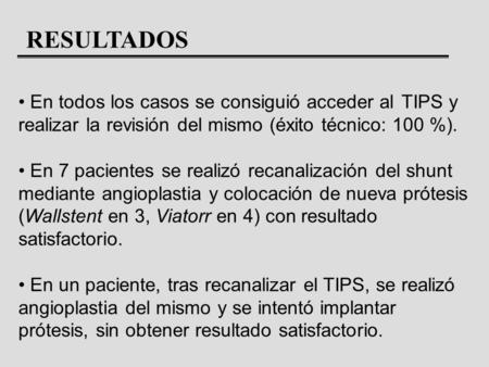 RESULTADOS En todos los casos se consiguió acceder al TIPS y realizar la revisión del mismo (éxito técnico: 100 %). En 7 pacientes se realizó recanalización.