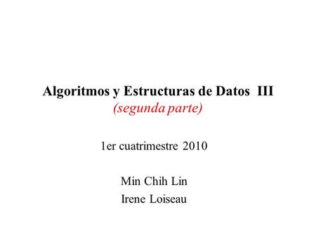Algoritmos y Estructuras de Datos III (segunda parte) 1er cuatrimestre 2010 Min Chih Lin Irene Loiseau.