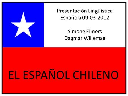 Presentación Lingüística Española 09-03-2012 Simone Eimers Dagmar Willemse EL ESPAÑOL CHILENO.