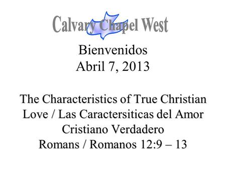 Calvary Chapel West Bienvenidos Abril 7, 2013 The Characteristics of True Christian Love / Las Caractersiticas del Amor Cristiano Verdadero Romans /