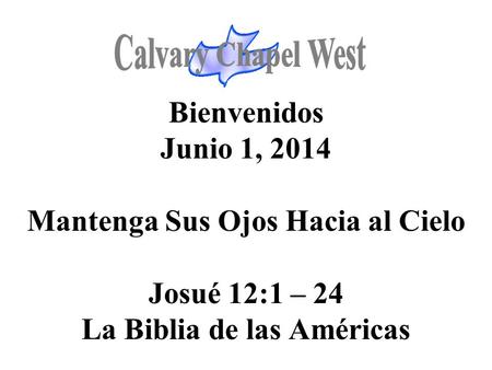 Calvary Chapel West Bienvenidos Junio 1, 2014 Mantenga Sus Ojos Hacia al Cielo Josué 12:1 – 24 La Biblia de las Américas 1.