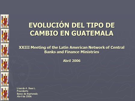 EVOLUCIÓN DEL TIPO DE CAMBIO EN GUATEMALA XXIII Meeting of the Latin American Network of Central Banks and Finance Ministries Abril 2006 Lizardo A. Sosa.