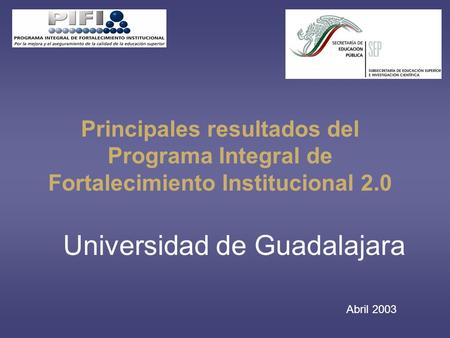Principales resultados del Programa Integral de Fortalecimiento Institucional 2.0 Abril 2003 Universidad de Guadalajara.