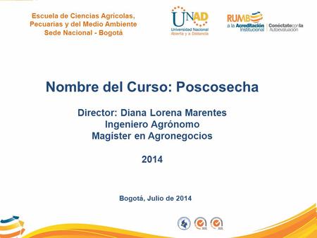 Bogotá, Julio de 2014 Nombre del Curso: Poscosecha Director: Diana Lorena Marentes Ingeniero Agrónomo Magíster en Agronegocios 2014 Escuela de Ciencias.