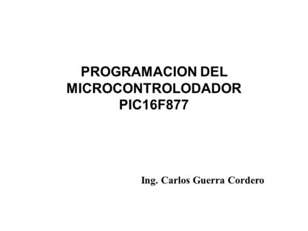 PROGRAMACION DEL MICROCONTROLODADOR PIC16F877 Ing. Carlos Guerra Cordero.