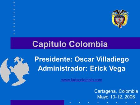 Capitulo Colombia Cartagena, Colombia Mayo 10-12, 2006 Presidente: Oscar Villadiego Administrador: Erick Vega www.ladscolombia.com.