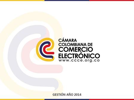 GESTIÓN AÑO 2014. OBJETIVOS ESTRATÉGICOS » Generar información relevante que refleje la realidad del comercio electrónico en Colombia. » Incorporar en.