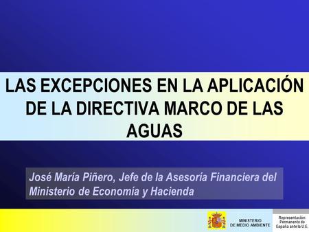 MINISTERIO DE MEDIO AMBIENTE Representación Permanente de España ante la U.E. LAS EXCEPCIONES EN LA APLICACIÓN DE LA DIRECTIVA MARCO DE LAS AGUAS José.