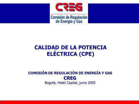 COMISIÓN DE REGULACIÓN DE ENERGÍA Y GAS CREG Bogotá, Hotel Capital, junio 2005 CALIDAD DE LA POTENCIA ELÉCTRICA (CPE)