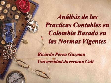 Análisis de las Practicas Contables en Colombia Basado en las Normas Vigentes Ricardo Perea Guzman Universidad Javeriana Cali.