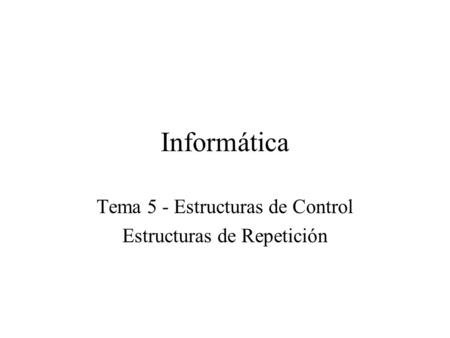 Informática Tema 5 - Estructuras de Control Estructuras de Repetición.