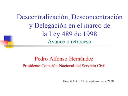 Descentralización, Desconcentración y Delegación en el marco de la Ley 489 de 1998 - Avance o retroceso - Pedro Alfonso Hernández Presidente Comisión Nacional.