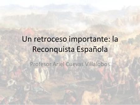 Un retroceso importante: la Reconquista Española Profesor Ariel Cuevas Villalobos.