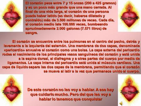 El corazón pesa entre 7 y 15 onzas (200 a 425 gramos) y es un poco más grande que una mano cerrada. Al final de una vida larga, el corazón de una persona.