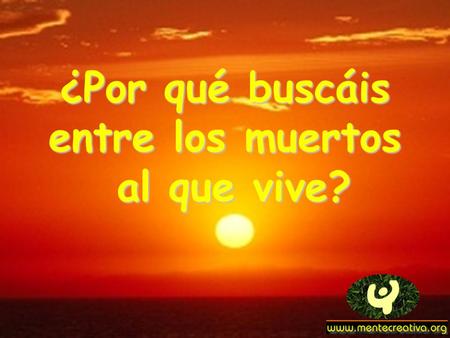 ¿Por qué buscáis entre los muertos al que vive? al que vive?