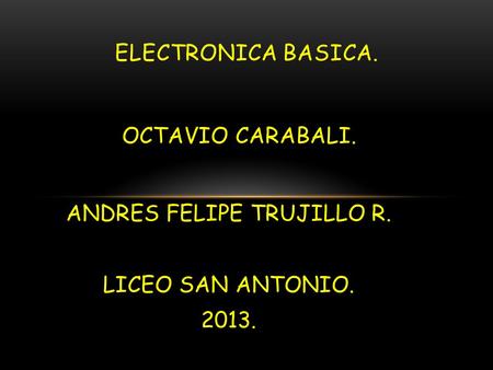 OCTAVIO CARABALI. ANDRES FELIPE TRUJILLO R. LICEO SAN ANTONIO. 2013. ELECTRONICA BASICA.