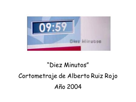 “Diez Minutos” Cortometraje de Alberto Ruiz Rojo Año 2004.