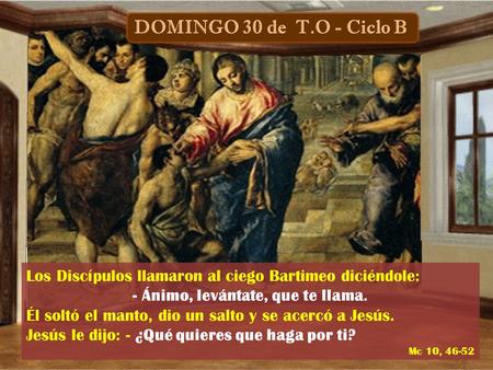 Los Discípulos llamaron al ciego Bartimeo diciéndole: - Ánimo, levántate, que te llama. Él soltó el manto, dio un salto y se acercó a Jesús. Jesús le.