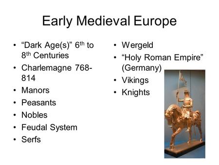 Early Medieval Europe “Dark Age(s)” 6 th to 8 th Centuries Charlemagne 768- 814 Manors Peasants Nobles Feudal System Serfs Wergeld “Holy Roman Empire”