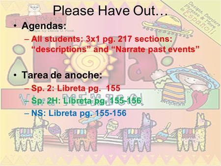 Please Have Out… Agendas: –All students: 3x1 pg. 217 sections: “descriptions” and “Narrate past events” Tarea de anoche: –Sp. 2: Libreta pg. 155 –Sp.