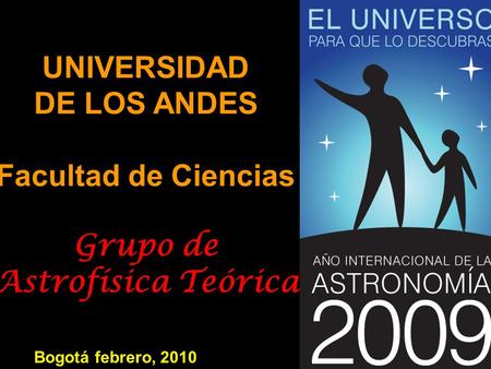 UNIVERSIDAD DE LOS ANDES Facultad de Ciencias Grupo de Astrofísica Teórica Bogotá febrero, 2010.