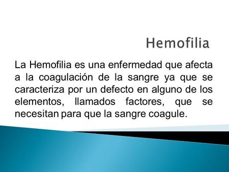 La Hemofilia es una enfermedad que afecta a la coagulación de la sangre ya que se caracteriza por un defecto en alguno de los elementos, llamados factores,