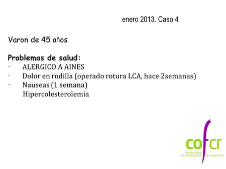 Enero 2013. Caso 4 Varon de 45 a ñ os Problemas de salud: · ALERGICO A AINES · Dolor en rodilla (operado rotura LCA, hace 2semanas) · Nauseas (1 semana)