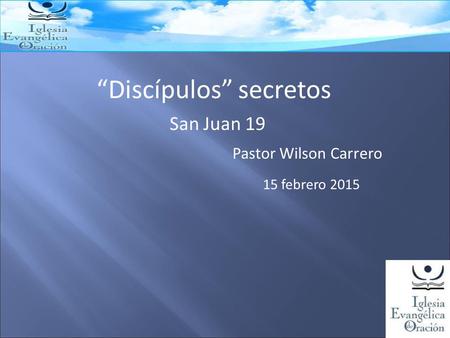 “Discípulos” secretos San Juan 19 15 febrero 2015 Pastor Wilson Carrero.