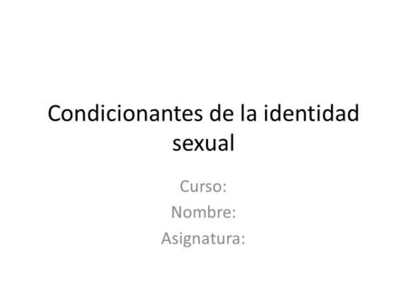 Condicionantes de la identidad sexual Curso: Nombre: Asignatura: