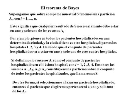 El teorema de Bayes Supongamos que sobre el espacio muestral S tenemos una partición Ai, con i = 1, ..., n. Esto significa que cualquier resultado de S.