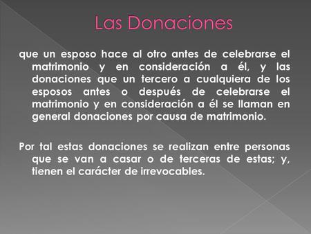 Que un esposo hace al otro antes de celebrarse el matrimonio y en consideración a él, y las donaciones que un tercero a cualquiera de los esposos antes.