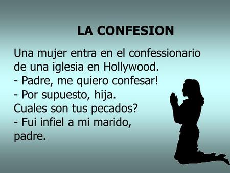 LA CONFESION Una mujer entra en el confessionario de una iglesia en Hollywood. - Padre, me quiero confesar! - Por supuesto, hija. Cuales son tus pecados?