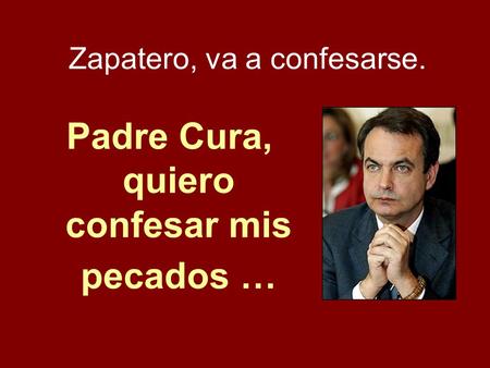 Padre Cura, quiero confesar mis pecados … Zapatero, va a confesarse.