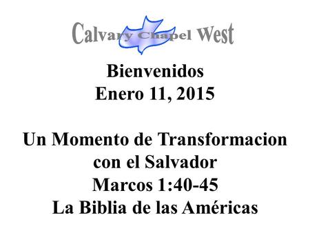 Bienvenidos Enero 11, 2015 Un Momento de Transformacion con el Salvador Marcos 1:40-45 La Biblia de las Américas.