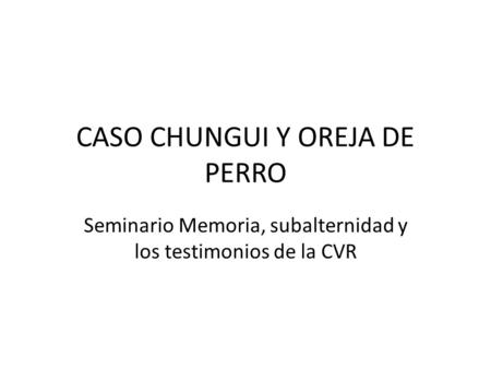 CASO CHUNGUI Y OREJA DE PERRO