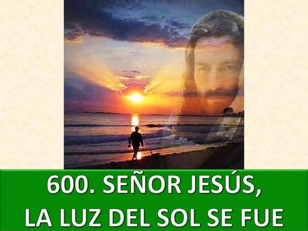600. SEÑOR JESÚS, LA LUZ DEL SOL SE FUE