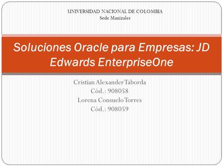 Cristian Alexander Taborda Cód.: 908058 Lorena Consuelo Torres Cód.: 908059 Soluciones Oracle para Empresas: JD Edwards EnterpriseOne UNIVERSIDAD NACIONAL.