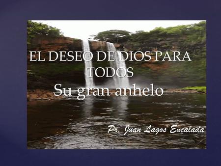{ EL DESEO DE DIOS PARA TODOS Su gran anhelo Pr. Juan Lagos Encalada.
