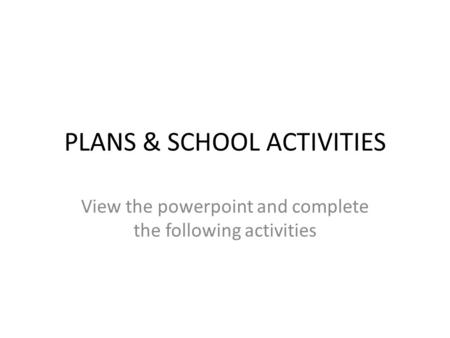 PLANS & SCHOOL ACTIVITIES View the powerpoint and complete the following activities.