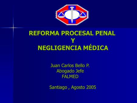 REFORMA PROCESAL PENAL Y NEGLIGENCIA MÉDICA Juan Carlos Bello P. Abogado Jefe FALMED Santiago, Agosto 2005.