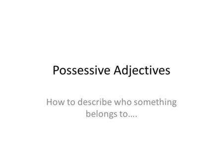 Possessive Adjectives How to describe who something belongs to….