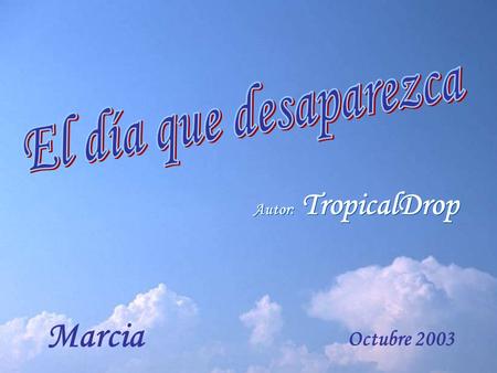 Autor: TropicalDrop Marcia Octubre 2003 El día que desaparezca, será en silencio, sin que mis pasos se sientan. El día que desaparezca, será en silencio,