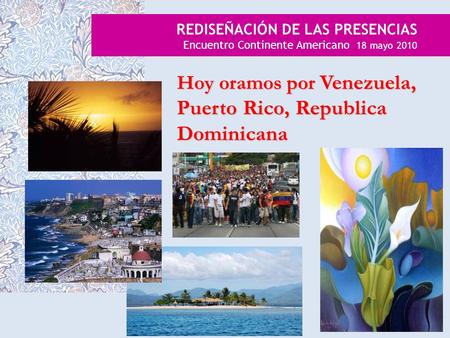 REDISEÑACIÓN DE LAS PRESENCIAS Encuentro Continente Americano 18 mayo 2010 Hoy oramos por Venezuela, Puerto Rico, Republica Dominicana.