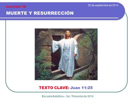 20 de septiembre de 2014 MUERTE Y RESURRECCIÓN TEXTO CLAVE: Juan 11:25 Escuela Sabática – 3er. Trimestre de 2014 Lección 12.