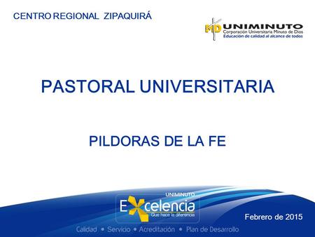 PASTORAL UNIVERSITARIA CENTRO REGIONAL ZIPAQUIRÁ PILDORAS DE LA FE Febrero de 2015.