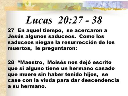 Lucas 20:27 - 38 27 En aquel tiempo, se acercaron a Jesús algunos saduceos. Como los saduceos niegan la resurrección de los muertos, le preguntaron: 28.