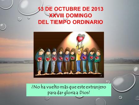 13 DE OCTUBRE DE 2013 XXVIII DOMINGO DEL TIEMPO ORDINARIO ¿No ha vuelto más que este extranjero para dar gloria a Dios?